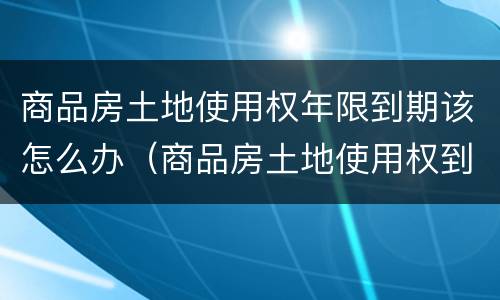 商品房土地使用权年限到期该怎么办（商品房土地使用权到期了怎么办）