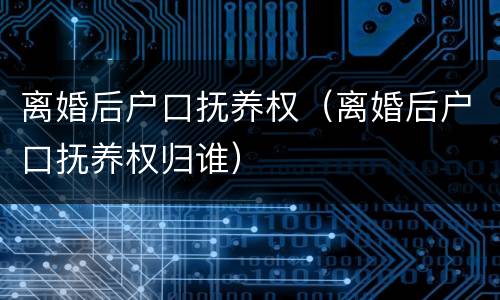 离婚后户口抚养权（离婚后户口抚养权归谁）