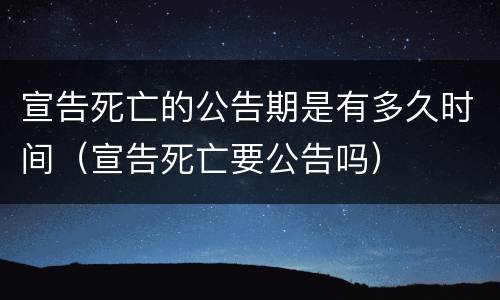 宣告死亡的公告期是有多久时间（宣告死亡要公告吗）