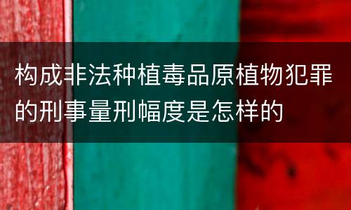 构成非法种植毒品原植物犯罪的刑事量刑幅度是怎样的
