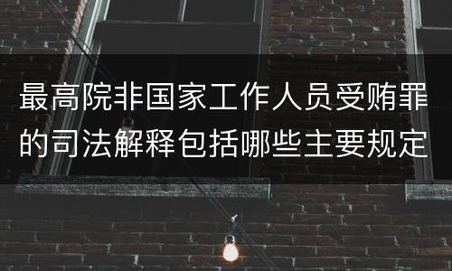 最高院非国家工作人员受贿罪的司法解释包括哪些主要规定