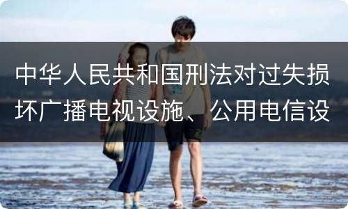 中华人民共和国刑法对过失损坏广播电视设施、公用电信设施罪如何处罚