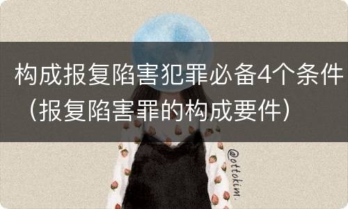 构成报复陷害犯罪必备4个条件（报复陷害罪的构成要件）