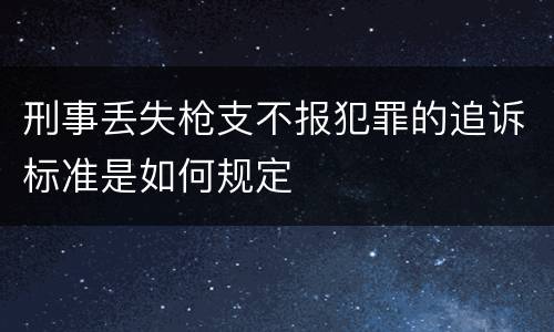 刑事丢失枪支不报犯罪的追诉标准是如何规定