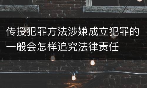 传授犯罪方法涉嫌成立犯罪的一般会怎样追究法律责任