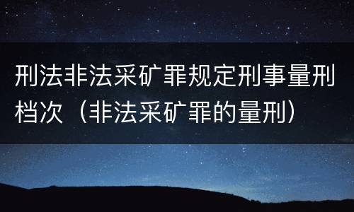 刑法非法采矿罪规定刑事量刑档次（非法采矿罪的量刑）