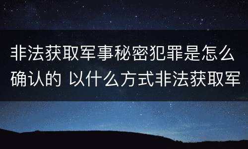 非法获取军事秘密犯罪是怎么确认的 以什么方式非法获取军事秘密的构成非法获取军事秘密罪