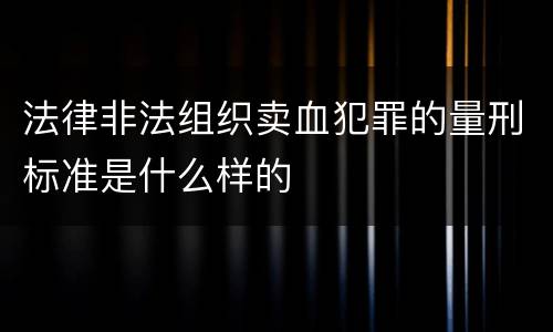 法律非法组织卖血犯罪的量刑标准是什么样的