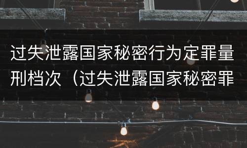 过失泄露国家秘密行为定罪量刑档次（过失泄露国家秘密罪属于哪一类犯罪）