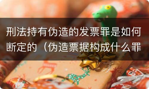 刑法持有伪造的发票罪是如何断定的（伪造票据构成什么罪）