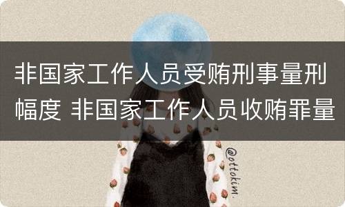 非国家工作人员受贿刑事量刑幅度 非国家工作人员收贿罪量刑标准,数额巨大处罚