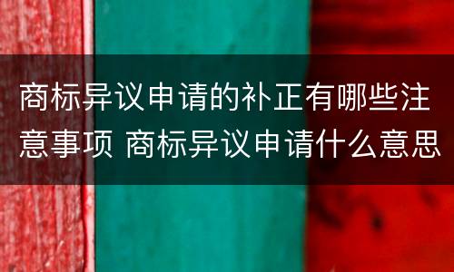 商标异议申请的补正有哪些注意事项 商标异议申请什么意思