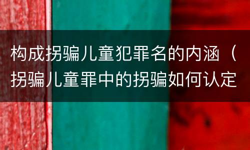 构成拐骗儿童犯罪名的内涵（拐骗儿童罪中的拐骗如何认定）