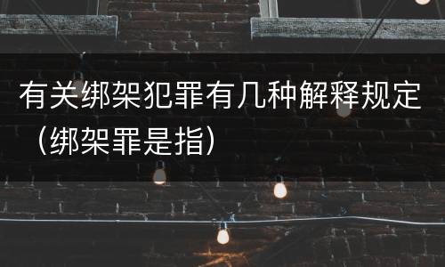 有关绑架犯罪有几种解释规定（绑架罪是指）