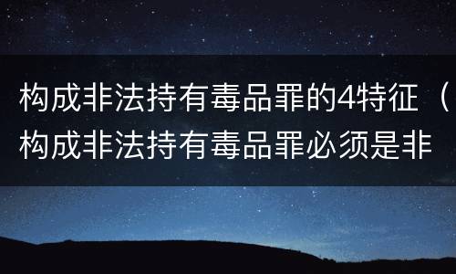 构成非法持有毒品罪的4特征（构成非法持有毒品罪必须是非法持有）