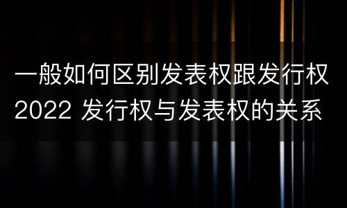 一般如何区别发表权跟发行权2022 发行权与发表权的关系