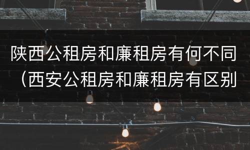陕西公租房和廉租房有何不同（西安公租房和廉租房有区别吗）