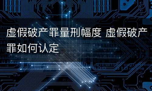 虚假破产罪量刑幅度 虚假破产罪如何认定