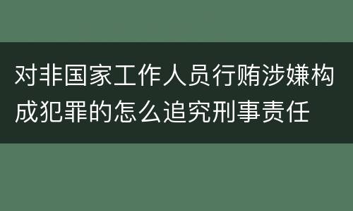 对非国家工作人员行贿涉嫌构成犯罪的怎么追究刑事责任