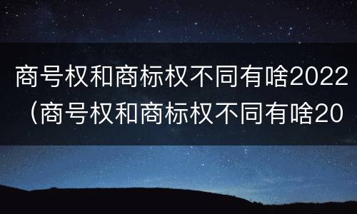 商号权和商标权不同有啥2022（商号权和商标权不同有啥2022年的）
