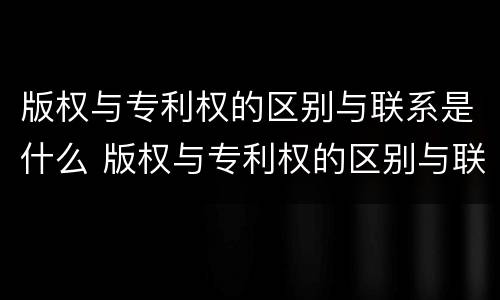 版权与专利权的区别与联系是什么 版权与专利权的区别与联系是什么