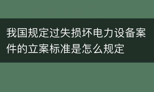 我国规定过失损坏电力设备案件的立案标准是怎么规定