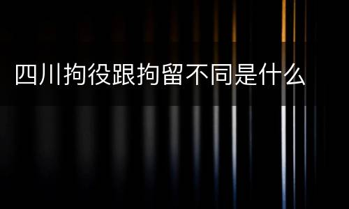 四川拘役跟拘留不同是什么