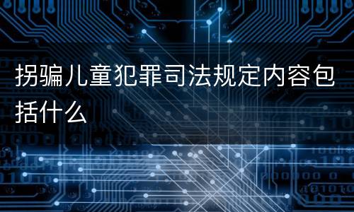拐骗儿童犯罪司法规定内容包括什么