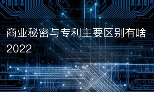 商业秘密与专利主要区别有啥2022
