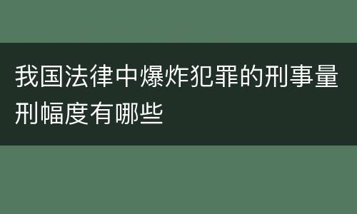 我国法律中爆炸犯罪的刑事量刑幅度有哪些