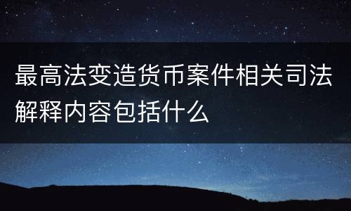 最高法变造货币案件相关司法解释内容包括什么