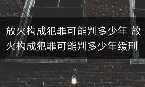 放火构成犯罪可能判多少年 放火构成犯罪可能判多少年缓刑
