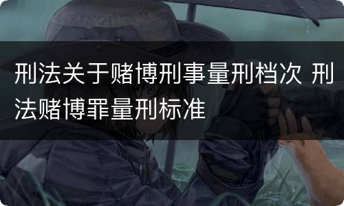 刑法关于赌博刑事量刑档次 刑法赌博罪量刑标准