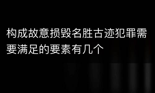 构成故意损毁名胜古迹犯罪需要满足的要素有几个
