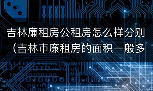 吉林廉租房公租房怎么样分别（吉林市廉租房的面积一般多大）
