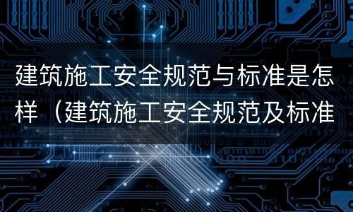 建筑施工安全规范与标准是怎样（建筑施工安全规范及标准）