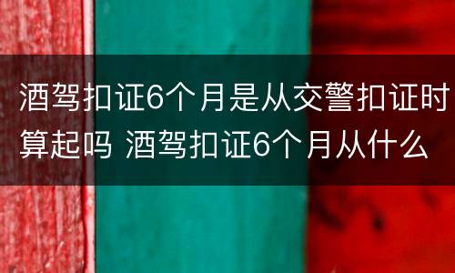 酒驾扣证6个月是从交警扣证时算起吗 酒驾扣证6个月从什么时间算