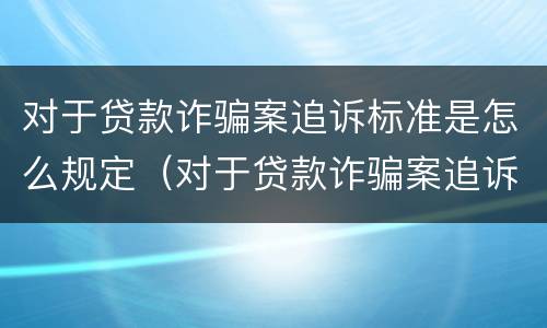 对于贷款诈骗案追诉标准是怎么规定（对于贷款诈骗案追诉标准是怎么规定的）
