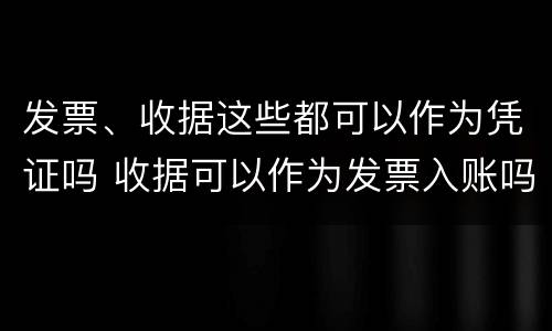 发票、收据这些都可以作为凭证吗 收据可以作为发票入账吗?