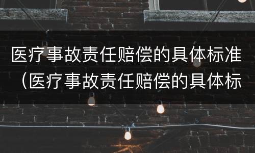 医疗事故责任赔偿的具体标准（医疗事故责任赔偿的具体标准是）