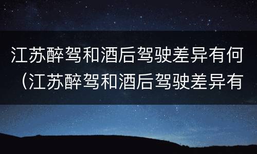 江苏醉驾和酒后驾驶差异有何（江苏醉驾和酒后驾驶差异有何影响）