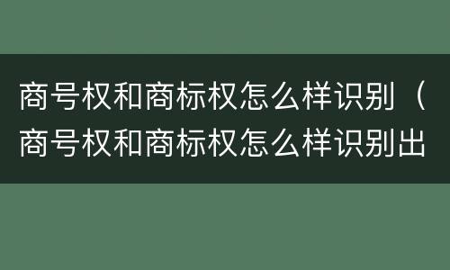 商号权和商标权怎么样识别（商号权和商标权怎么样识别出来）