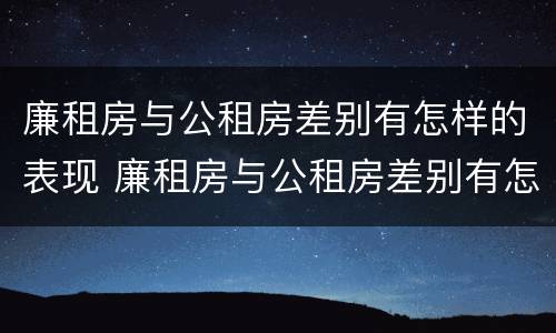 廉租房与公租房差别有怎样的表现 廉租房与公租房差别有怎样的表现和影响