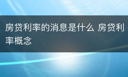 房贷利率的消息是什么 房贷利率概念