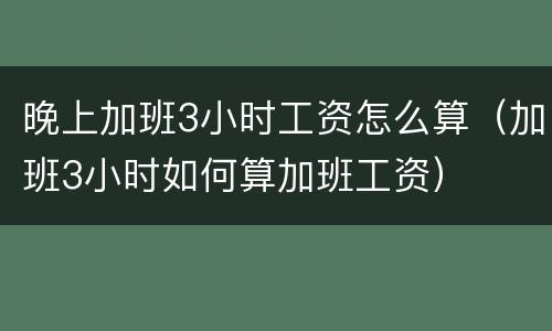 晚上加班3小时工资怎么算（加班3小时如何算加班工资）