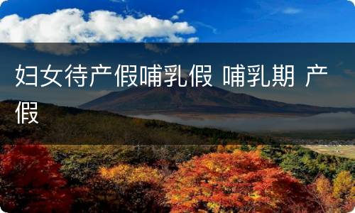妇女待产假哺乳假 哺乳期 产假