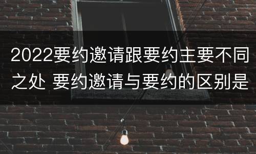 2022要约邀请跟要约主要不同之处 要约邀请与要约的区别是什么?