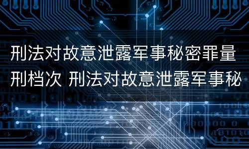 刑法对故意泄露军事秘密罪量刑档次 刑法对故意泄露军事秘密罪量刑档次要求