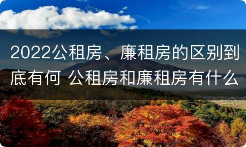 2022公租房、廉租房的区别到底有何 公租房和廉租房有什么区别?用户可以住一辈子吗?