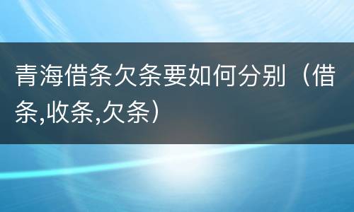 青海借条欠条要如何分别（借条,收条,欠条）